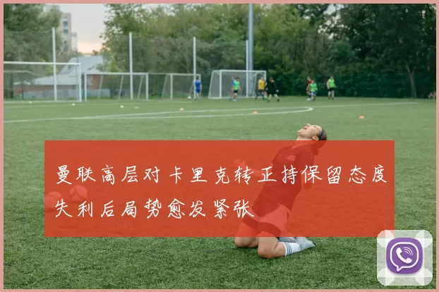 曼联高层对卡里克转正持保留态度失利后局势愈发紧张