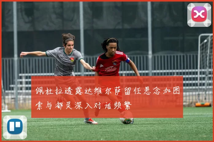 佩杜拉透露达维尔萨留任悬念加图索与都灵深入对话频繁