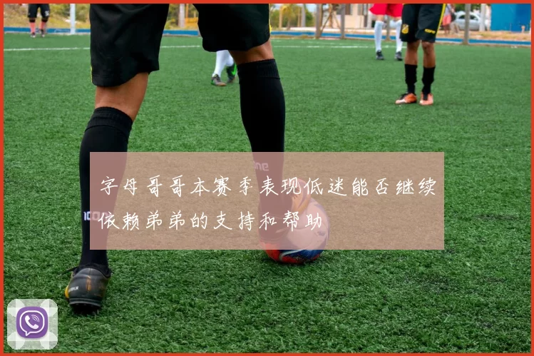 字母哥哥本赛季表现低迷能否继续依赖弟弟的支持和帮助