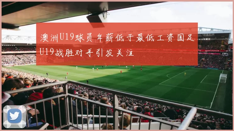 澳洲U19球员年薪低于最低工资国足U19战胜对手引发关注