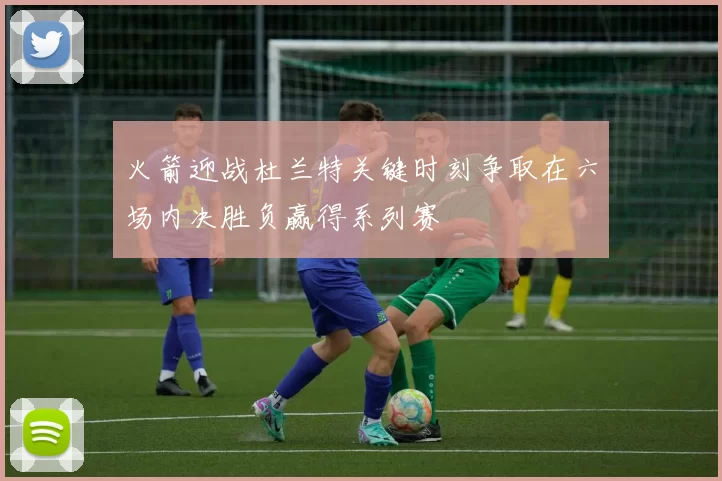 火箭迎战杜兰特关键时刻争取在六场内决胜负赢得系列赛