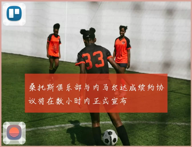 桑托斯俱乐部与内马尔达成续约协议将在数小时内正式宣布