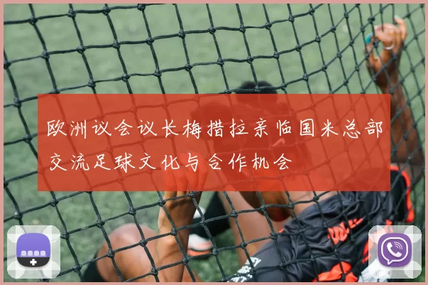 欧洲议会议长梅措拉亲临国米总部交流足球文化与合作机会