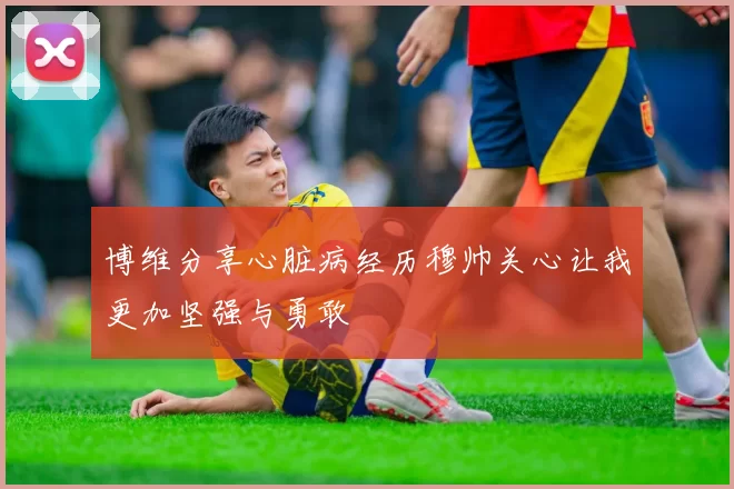 博维分享心脏病经历穆帅关心让我更加坚强与勇敢