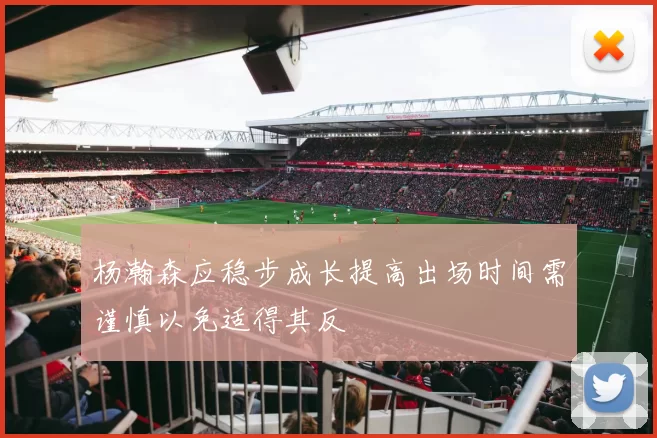 杨瀚森应稳步成长提高出场时间需谨慎以免适得其反