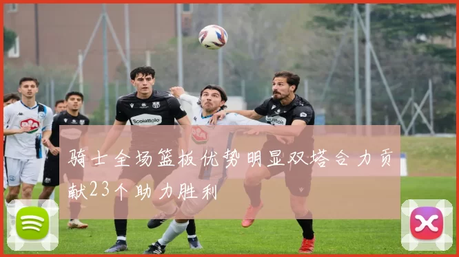 骑士全场篮板优势明显双塔合力贡献23个助力胜利