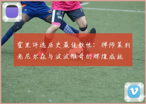霍里评选历史最佳教练：禅师莱利老尼尔森与波波维奇的辉煌成就