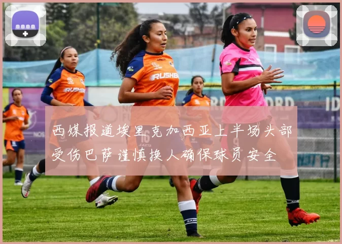 西媒报道埃里克加西亚上半场头部受伤巴萨谨慎换人确保球员安全