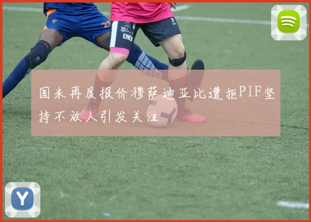 国米再度报价穆萨迪亚比遭拒PIF坚持不放人引发关注