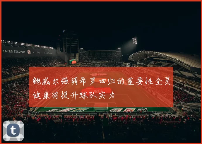 鲍威尔强调希罗回归的重要性全员健康将提升球队实力