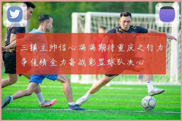 三镇主帅信心满满期待重庆之行力争佳绩全力备战彰显球队决心