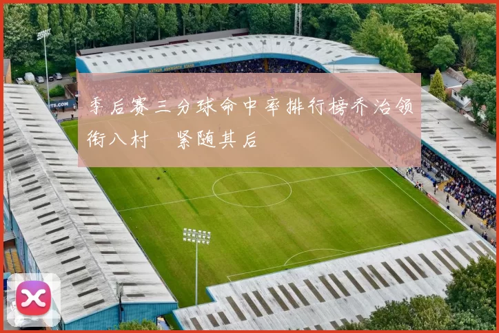 季后赛三分球命中率排行榜乔治领衔八村塁紧随其后